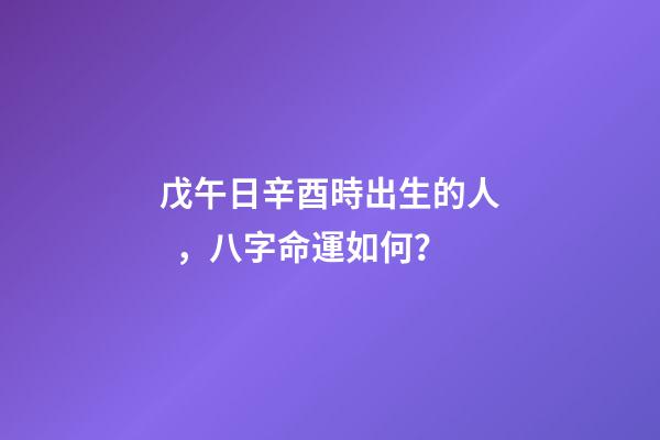 戊午日辛酉時出生的人，八字命運如何？